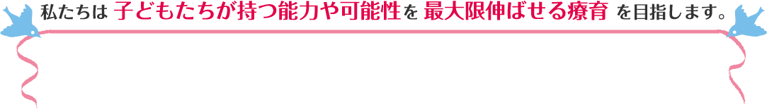 私たちは子どもたちが持つ能力や可能性を最大限伸ばせる療育を目指します。